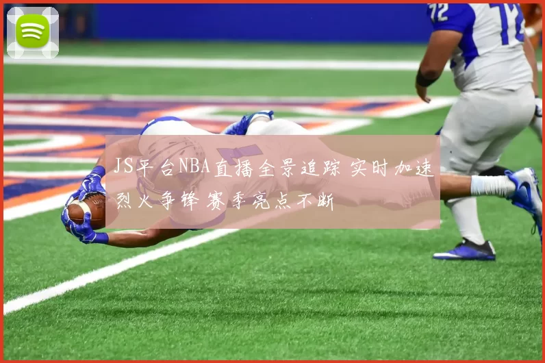 JS平台NBA直播全景追踪 实时加速烈火争锋 赛季亮点不断