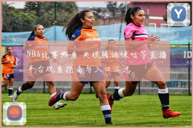 NBA比赛哪看 央视腾讯咪咕等直播平台观看指南与入口汇总
