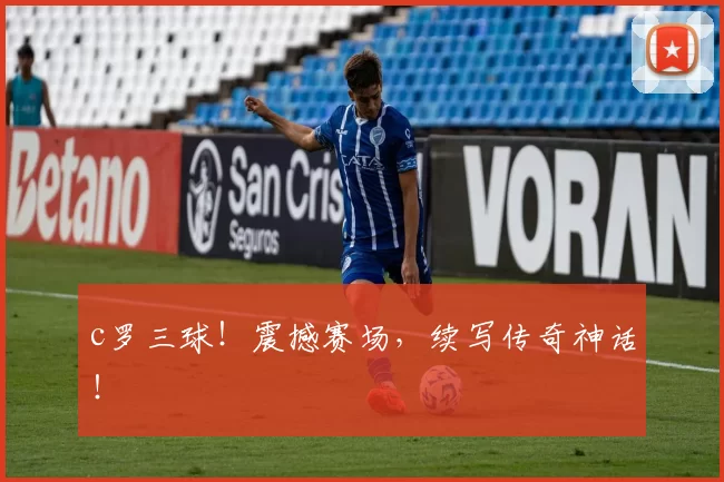 c罗三球！震撼赛场，续写传奇神话！