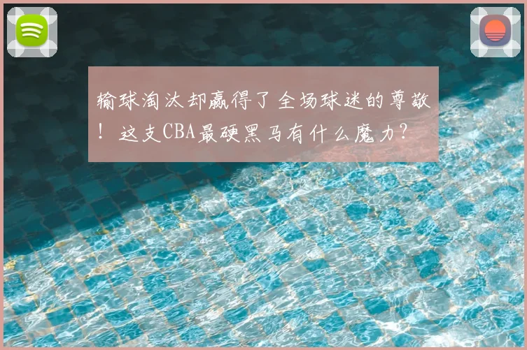 输球淘汰却赢得了全场球迷的尊敬！这支CBA最硬黑马有什么魔力？