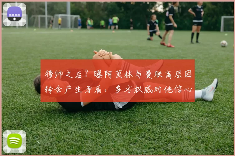 穆帅之后？曝阿莫林与曼联高层因转会产生矛盾，多方权威对他信心不足_欧冠_阿森纳_曼城