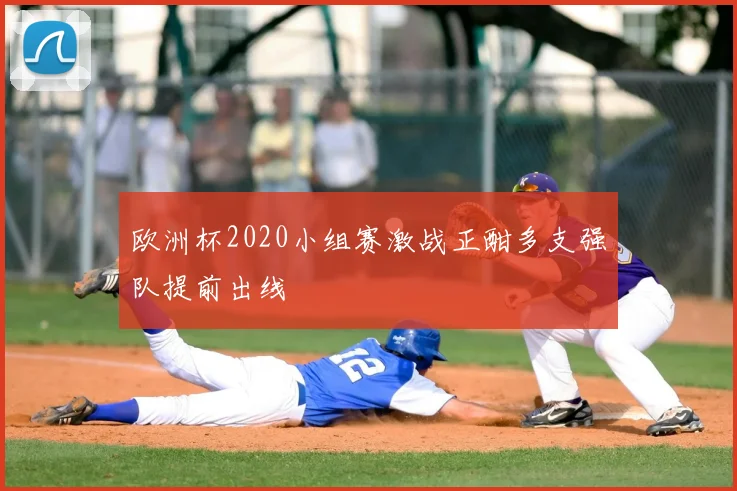 欧洲杯2020小组赛激战正酣多支强队提前出线