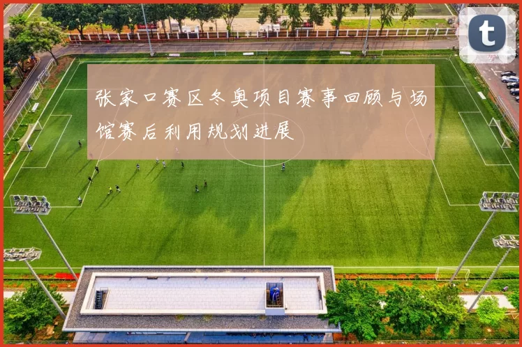 张家口赛区冬奥项目赛事回顾与场馆赛后利用规划进展