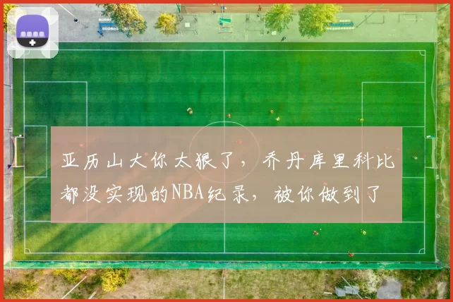亚历山大你太狠了，乔丹库里科比都没实现的NBA纪录，被你做到了
