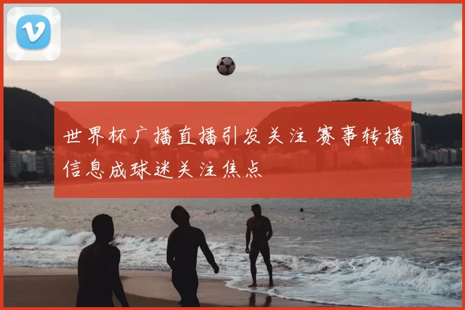 世界杯广播直播引发关注 赛事转播信息成球迷关注焦点