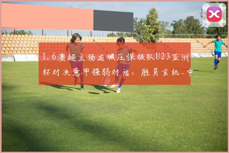 1.6澳超主场龙碾压保级队U23亚洲杯对决意甲强弱对话，胜负玄机_中场_核心_科莫