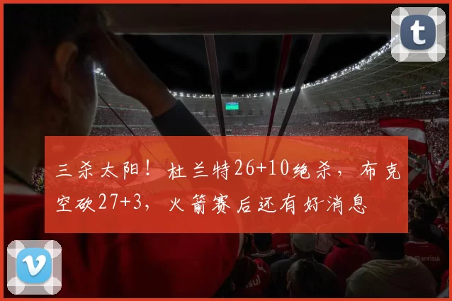 三杀太阳！杜兰特26+10绝杀，布克空砍27+3，火箭赛后还有好消息