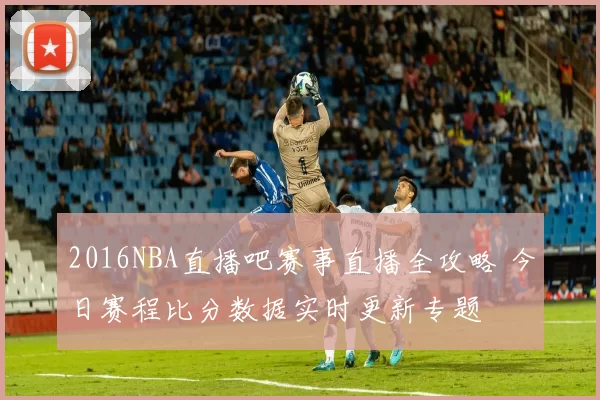 2016NBA直播吧赛事直播全攻略 今日赛程比分数据实时更新专题