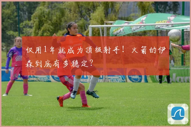 仅用1年就成为顶级射手！火箭的伊森到底有多稳定？