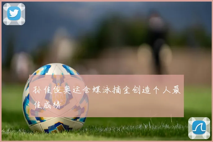 孙佳俊奥运会蝶泳摘金创造个人最佳成绩