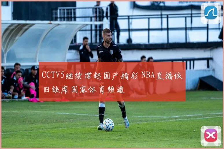 CCTV5继续撑起国产精彩 NBA直播依旧缺席国家体育频道