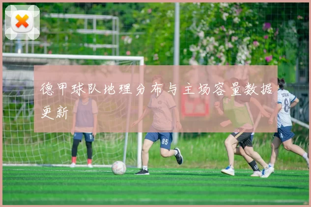 德甲球队地理分布与主场容量数据更新