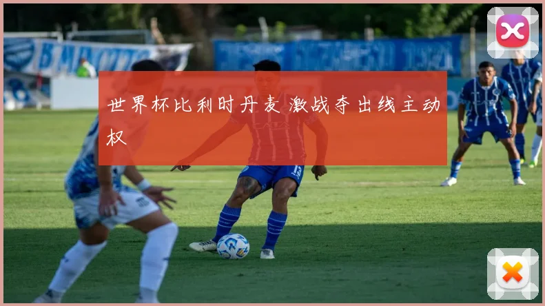世界杯比利时丹麦 激战夺出线主动权