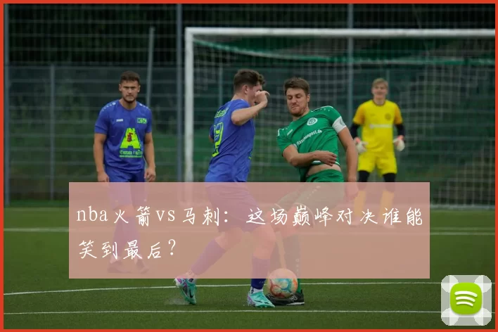 nba火箭vs马刺：这场巅峰对决谁能笑到最后？