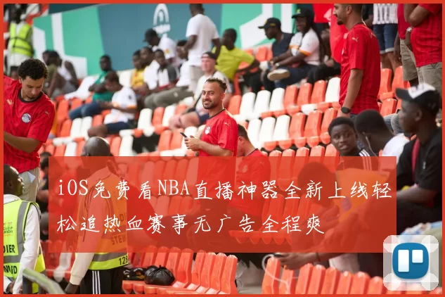 iOS免费看NBA直播神器全新上线轻松追热血赛事无广告全程爽