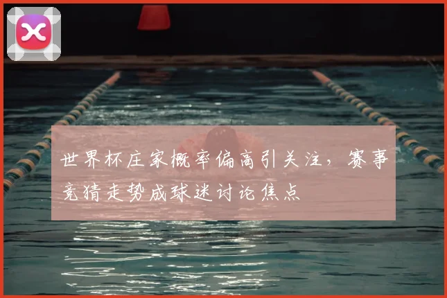 世界杯庄家概率偏高引关注,赛事竞猜走势成球迷讨论焦点