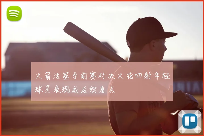 火箭活塞季前赛对决火花四射年轻球员表现成后续看点