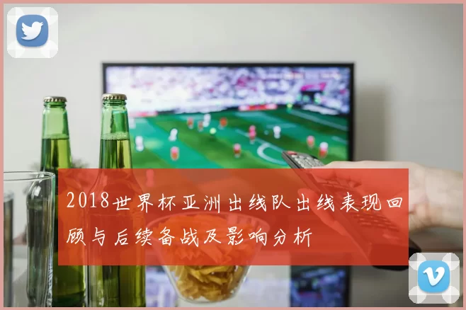 2018世界杯亚洲出线队出线表现回顾与后续备战及影响分析