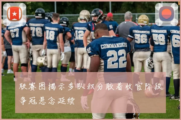 联赛图揭示多队积分胶着收官阶段争冠悬念延续