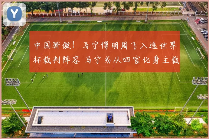 中国骄傲!马宁傅明周飞入选世界杯裁判阵容 马宁或从四官化身主裁