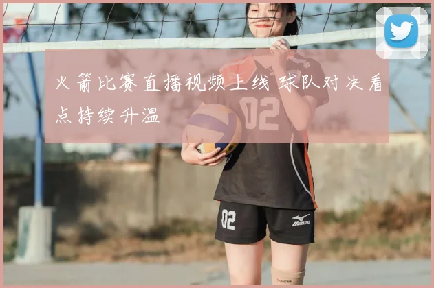 火箭比赛直播视频上线 球队对决看点持续升温
