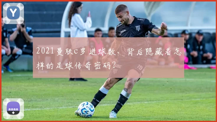 2021曼联c罗进球数，背后隐藏着怎样的足球传奇密码？