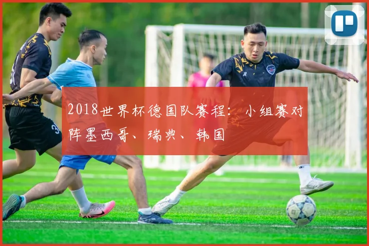 2018世界杯德国队赛程：小组赛对阵墨西哥、瑞典、韩国