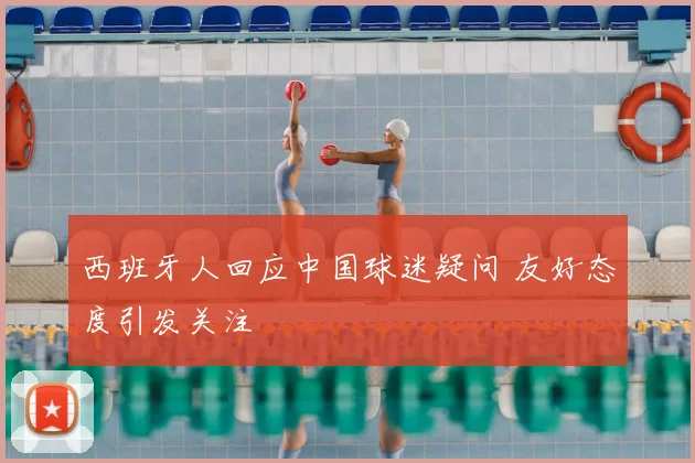 西班牙人回应中国球迷疑问 友好态度引发关注