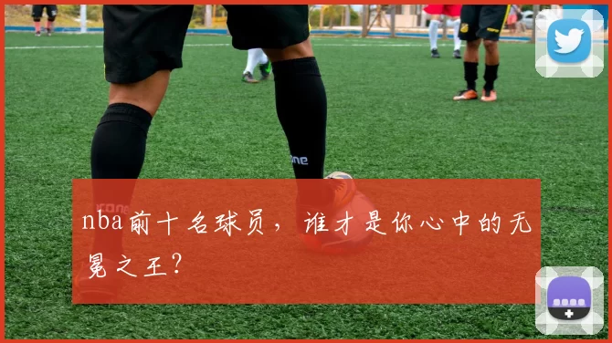 nba前十名球员，谁才是你心中的无冕之王？