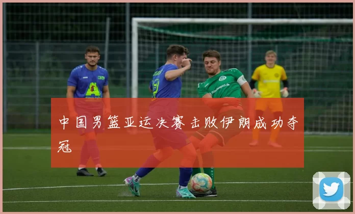 中国男篮亚运决赛击败伊朗成功夺冠