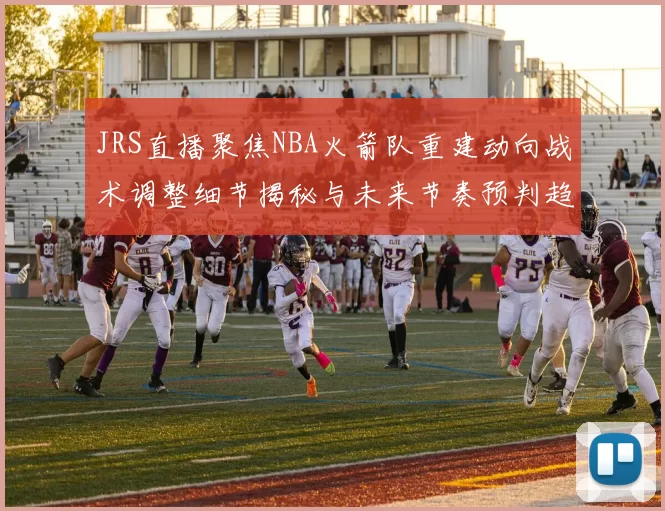 JRS直播聚焦NBA火箭队重建动向战术调整细节揭秘与未来节奏预判趋势