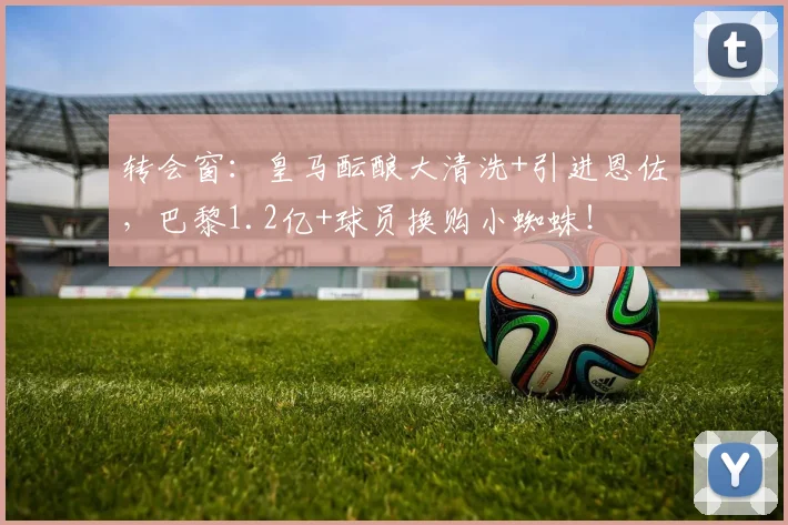 转会窗：皇马酝酿大清洗+引进恩佐，巴黎1.2亿+球员换购小蜘蛛！