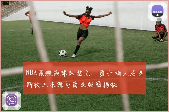 NBA最赚钱球队盘点：勇士湖人尼克斯收入来源与商业版图揭秘