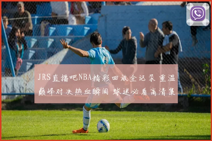 JRS直播吧NBA精彩回放全记录 重温巅峰对决热血瞬间 球迷必看高清集锦再燃赛季激情