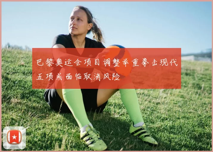 巴黎奥运会项目调整举重拳击现代五项或面临取消风险