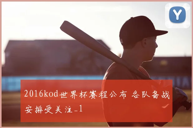 2016kod世界杯赛程公布 各队备战安排受关注_1
