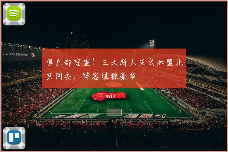俱乐部官宣！三大新人正式加盟北京国安，阵容堪称豪华
