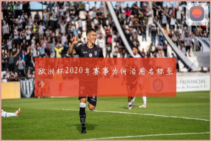 欧洲杯2020年赛事为何沿用名称至今