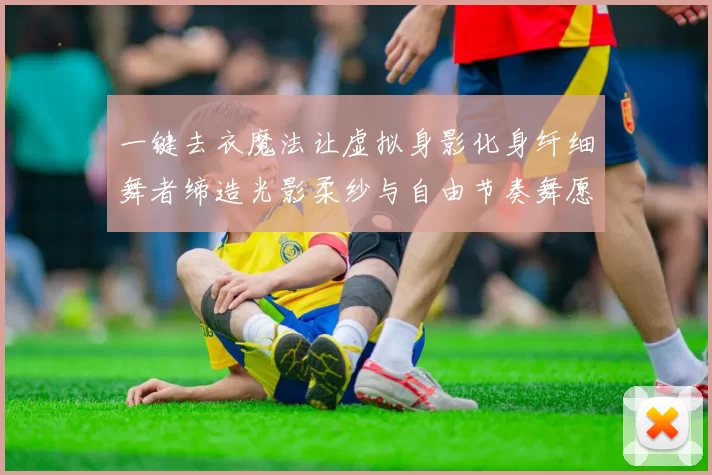 一键去衣魔法让虚拟身影化身纤细舞者缔造光影柔纱与自由节奏舞愿