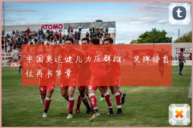 中国奥运健儿力压群雄，奖牌榜首位再书华章