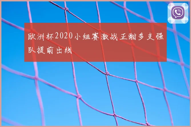 欧洲杯2020小组赛激战正酣多支强队提前出线