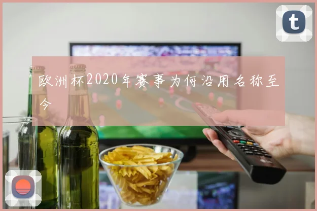 欧洲杯2020年赛事为何沿用名称至今