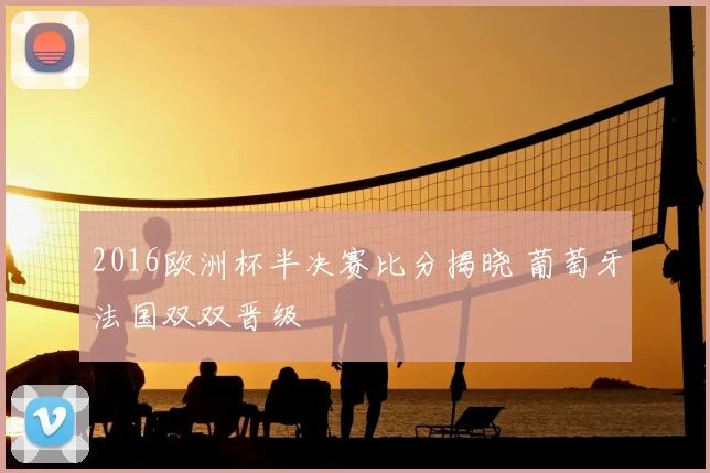 2016欧洲杯半决赛比分揭晓 葡萄牙法国双双晋级