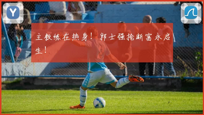 主教练在热身！郭士强抢断富永启生！