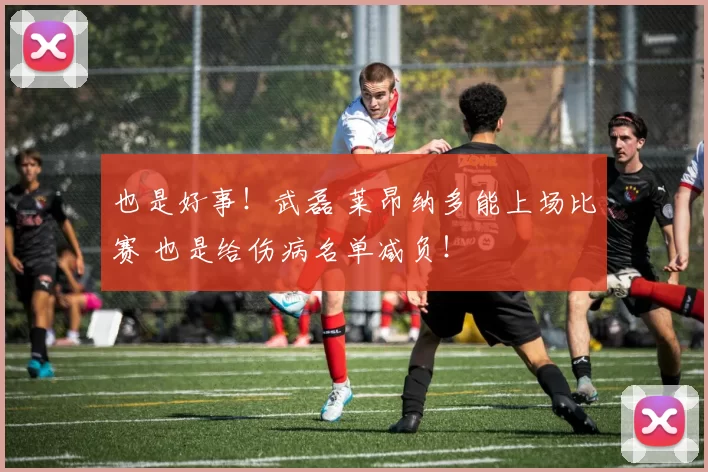 也是好事！武磊 莱昂纳多能上场比赛 也是给伤病名单减负！