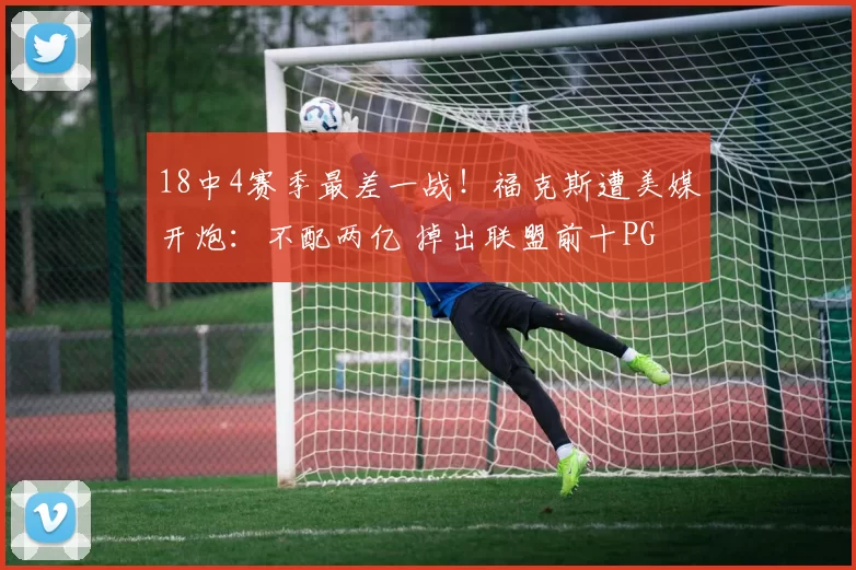 18中4赛季最差一战！福克斯遭美媒开炮：不配两亿 掉出联盟前十PG