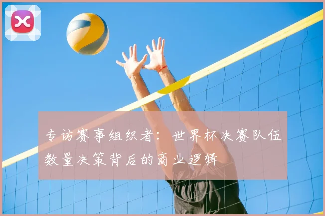 专访赛事组织者:世界杯决赛队伍数量决策背后的商业逻辑