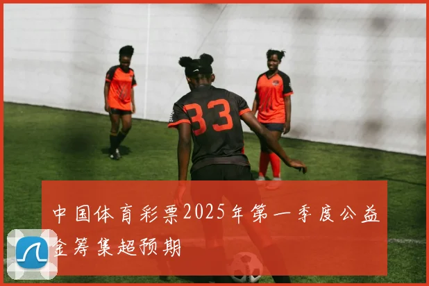 中国体育彩票2025年第一季度公益金筹集超预期