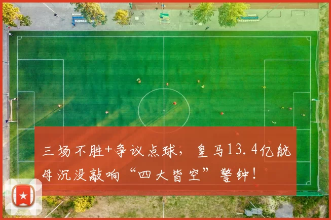 三场不胜+争议点球，皇马13.4亿航母沉没敲响“四大皆空”警钟！