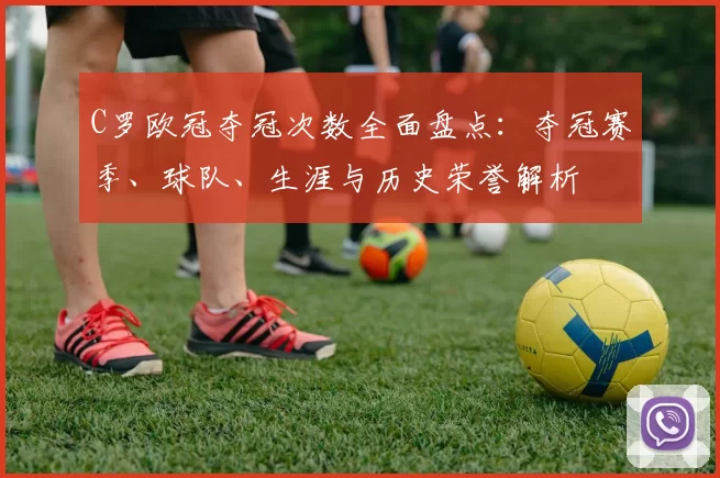 C罗欧冠夺冠次数全面盘点：夺冠赛季、球队、生涯与历史荣誉解析